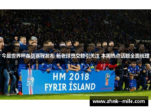 今晨世界杯备战赛程发布 新老球员交替引关注 本周热点话题全面梳理 今晨世界杯备战赛程发布 新老球员交替引关注 本周热点话题全面梳理