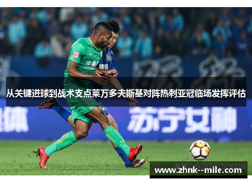 从关键进球到战术支点莱万多夫斯基对阵热刺亚冠临场发挥评估