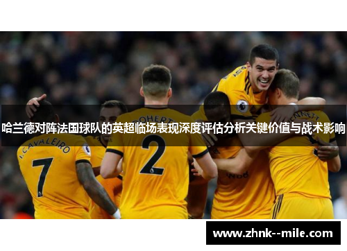 哈兰德对阵法国球队的英超临场表现深度评估分析关键价值与战术影响 哈兰德对阵法国球队的英超临场表现深度评估分析关键价值与战术影响