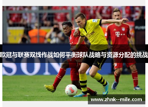 欧冠与联赛双线作战如何平衡球队战略与资源分配的挑战 欧冠与联赛双线作战如何平衡球队战略与资源分配的挑战