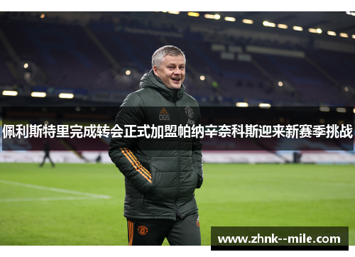 佩利斯特里完成转会正式加盟帕纳辛奈科斯迎来新赛季挑战