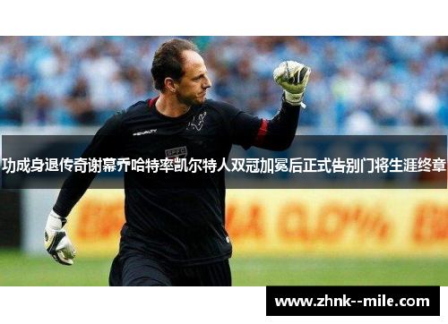 功成身退传奇谢幕乔哈特率凯尔特人双冠加冕后正式告别门将生涯终章