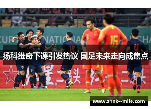 扬科维奇下课引发热议 国足未来走向成焦点