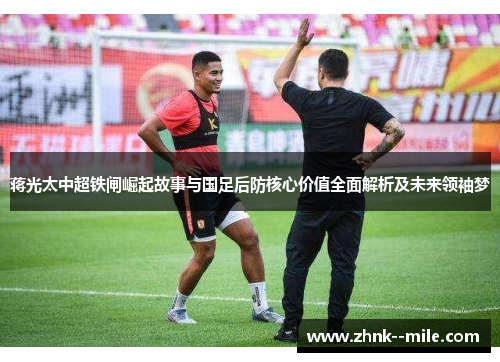 蒋光太中超铁闸崛起故事与国足后防核心价值全面解析及未来领袖梦