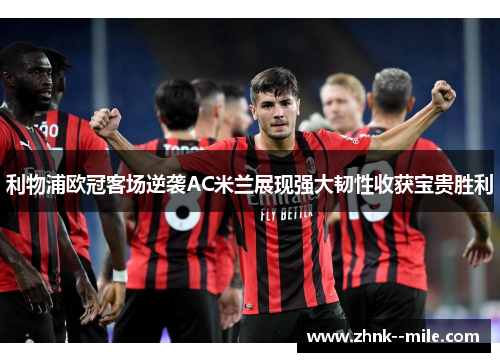利物浦欧冠客场逆袭AC米兰展现强大韧性收获宝贵胜利