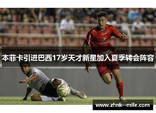 本菲卡引进巴西17岁天才新星加入夏季转会阵容