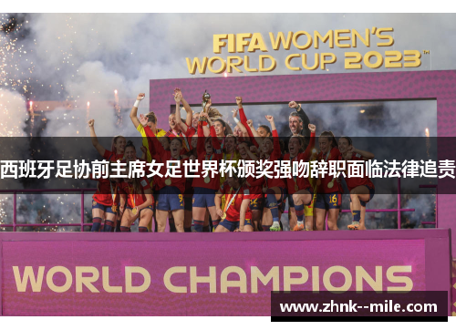 西班牙足协前主席女足世界杯颁奖强吻辞职面临法律追责