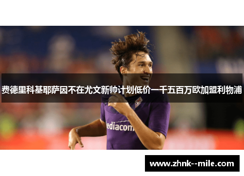 费德里科基耶萨因不在尤文新帅计划低价一千五百万欧加盟利物浦