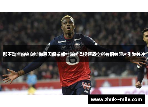 那不勒斯前锋奥斯梅恩因俱乐部社媒嘲讽视频清空所有相关照片引发关注