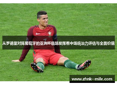 从罗德里对阵葡萄牙的亚洲杯临场发挥看中场统治力评估与全面价值