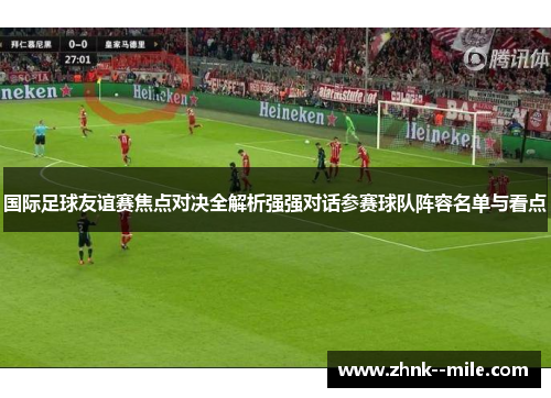 国际足球友谊赛焦点对决全解析强强对话参赛球队阵容名单与看点 国际足球友谊赛焦点对决全解析强强对话参赛球队阵容名单与看点