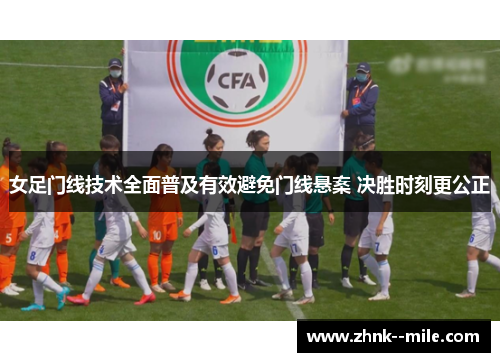 女足门线技术全面普及有效避免门线悬案 决胜时刻更公正 女足门线技术全面普及有效避免门线悬案 决胜时刻更公正