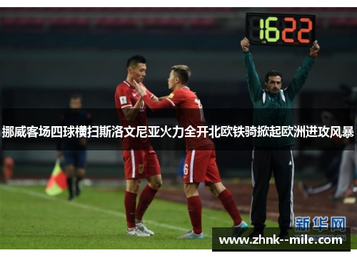 挪威客场四球横扫斯洛文尼亚火力全开北欧铁骑掀起欧洲进攻风暴