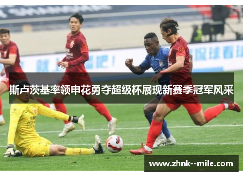 斯卢茨基率领申花勇夺超级杯展现新赛季冠军风采 斯卢茨基率领申花勇夺超级杯展现新赛季冠军风采