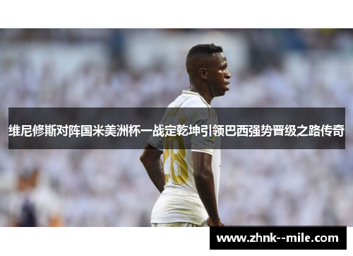 维尼修斯对阵国米美洲杯一战定乾坤引领巴西强势晋级之路传奇