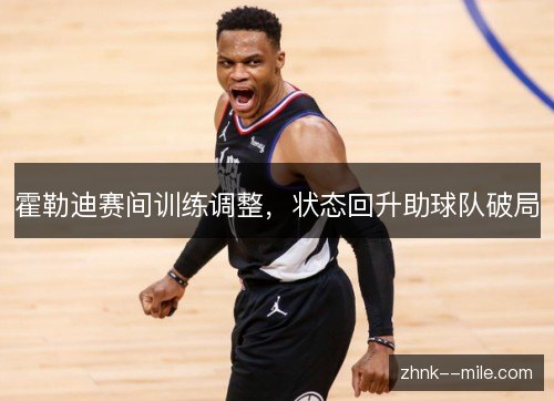 霍勒迪赛间训练调整，状态回升助球队破局